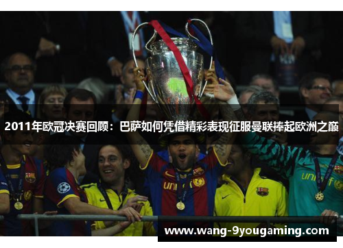 2011年欧冠决赛回顾：巴萨如何凭借精彩表现征服曼联捧起欧洲之巅