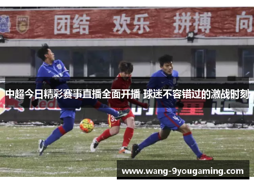 中超今日精彩赛事直播全面开播 球迷不容错过的激战时刻 中超今日精彩赛事直播全面开播 球迷不容错过的激战时刻