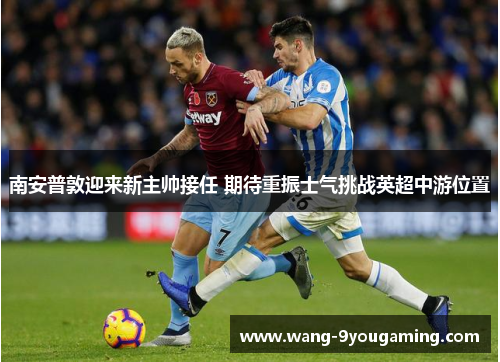 南安普敦迎来新主帅接任 期待重振士气挑战英超中游位置 南安普敦迎来新主帅接任 期待重振士气挑战英超中游位置