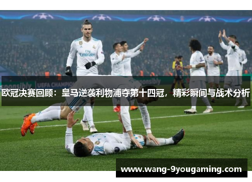 欧冠决赛回顾:皇马逆袭利物浦夺第十四冠,精彩瞬间与战术分析 欧冠决赛回顾:皇马逆袭利物浦夺第十四冠,精彩瞬间与战术分析