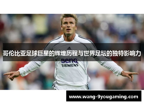 哥伦比亚足球巨星的辉煌历程与世界足坛的独特影响力 哥伦比亚足球巨星的辉煌历程与世界足坛的独特影响力