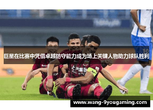 巨星在比赛中凭借卓越防守能力成为场上关键人物助力球队胜利