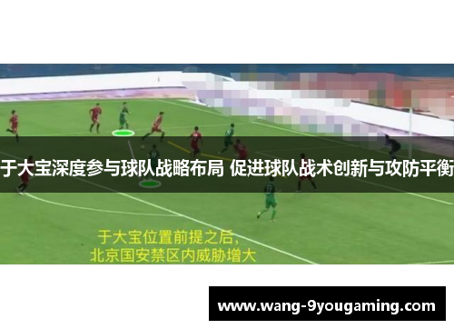 于大宝深度参与球队战略布局 促进球队战术创新与攻防平衡 于大宝深度参与球队战略布局 促进球队战术创新与攻防平衡