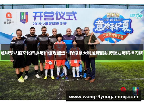 意甲球队的文化传承与价值观塑造：探讨意大利足球的独特魅力与精神内核