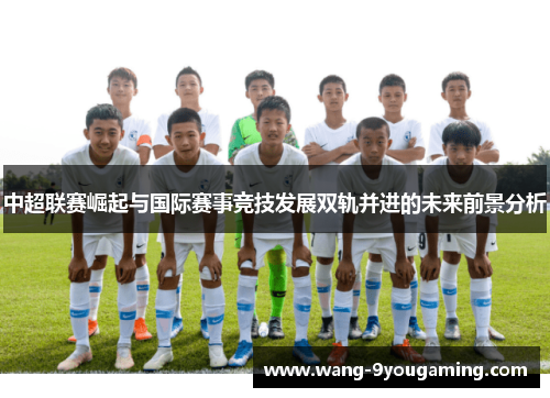 中超联赛崛起与国际赛事竞技发展双轨并进的未来前景分析