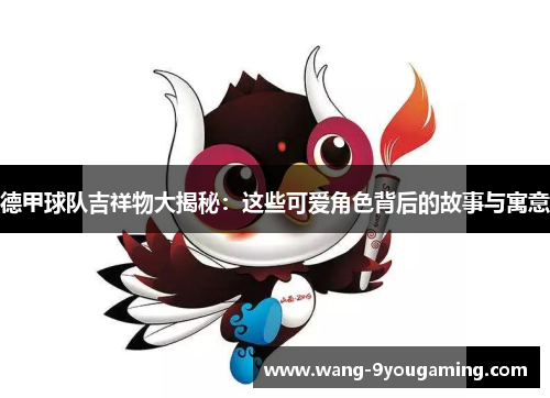 德甲球队吉祥物大揭秘：这些可爱角色背后的故事与寓意