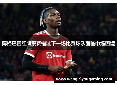博格巴因红牌禁赛错过下一场比赛球队面临中场困境