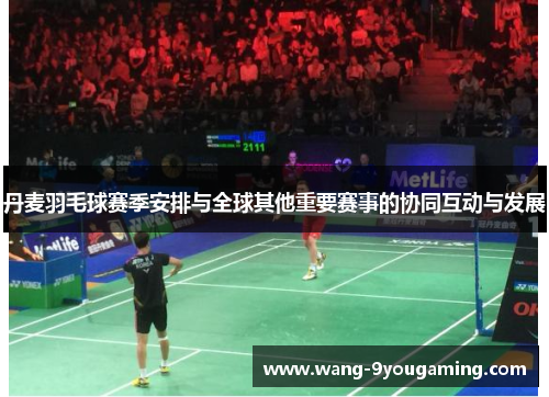 丹麦羽毛球赛季安排与全球其他重要赛事的协同互动与发展 丹麦羽毛球赛季安排与全球其他重要赛事的协同互动与发展