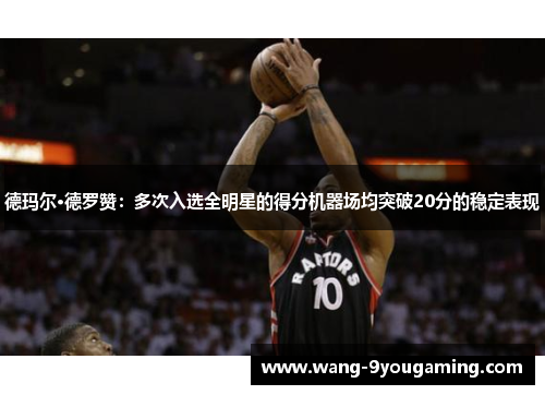 德玛尔·德罗赞：多次入选全明星的得分机器场均突破20分的稳定表现