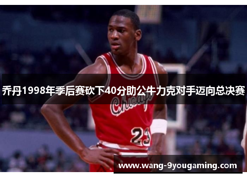 乔丹1998年季后赛砍下40分助公牛力克对手迈向总决赛 乔丹1998年季后赛砍下40分助公牛力克对手迈向总决赛
