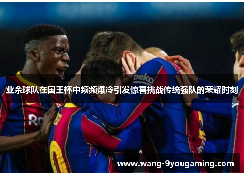 业余球队在国王杯中频频爆冷引发惊喜挑战传统强队的荣耀时刻