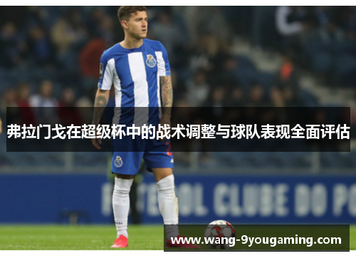 弗拉门戈在超级杯中的战术调整与球队表现全面评估