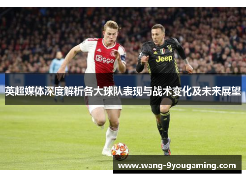 英超媒体深度解析各大球队表现与战术变化及未来展望