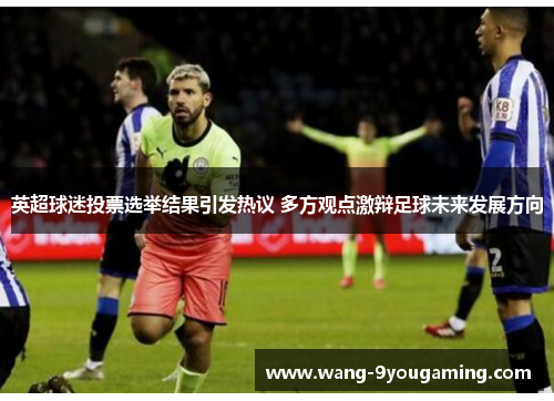 英超球迷投票选举结果引发热议 多方观点激辩足球未来发展方向