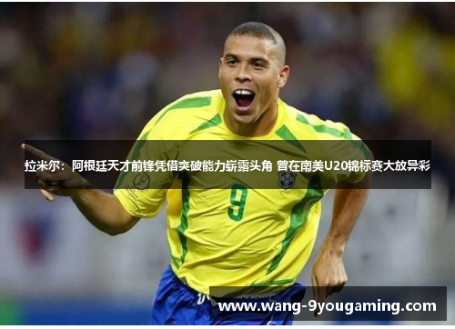 拉米尔：阿根廷天才前锋凭借突破能力崭露头角 曾在南美U20锦标赛大放异彩