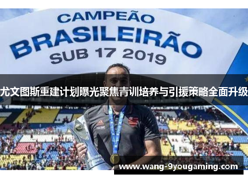 尤文图斯重建计划曝光聚焦青训培养与引援策略全面升级 尤文图斯重建计划曝光聚焦青训培养与引援策略全面升级