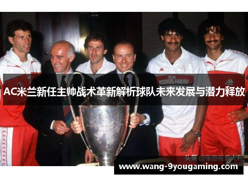 AC米兰新任主帅战术革新解析球队未来发展与潜力释放 AC米兰新任主帅战术革新解析球队未来发展与潜力释放