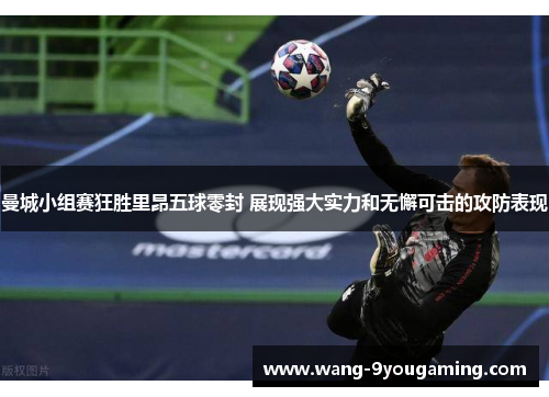 曼城小组赛狂胜里昂五球零封 展现强大实力和无懈可击的攻防表现 曼城小组赛狂胜里昂五球零封 展现强大实力和无懈可击的攻防表现