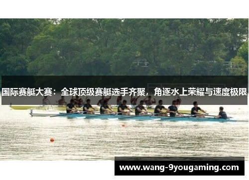 国际赛艇大赛：全球顶级赛艇选手齐聚，角逐水上荣耀与速度极限