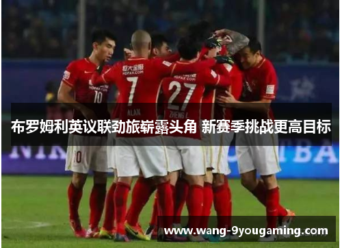 布罗姆利英议联劲旅崭露头角 新赛季挑战更高目标 布罗姆利英议联劲旅崭露头角 新赛季挑战更高目标