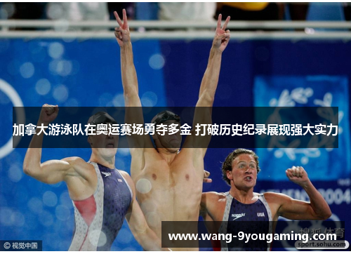 加拿大游泳队在奥运赛场勇夺多金 打破历史纪录展现强大实力