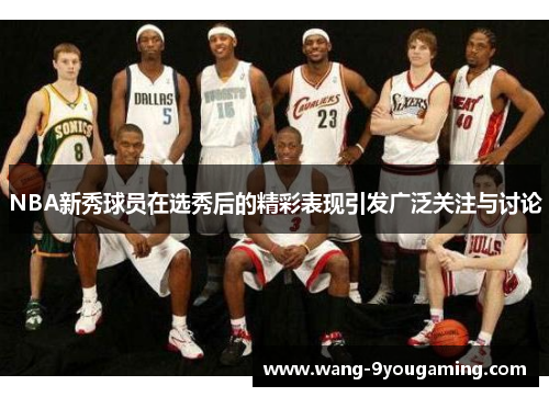 NBA新秀球员在选秀后的精彩表现引发广泛关注与讨论 NBA新秀球员在选秀后的精彩表现引发广泛关注与讨论