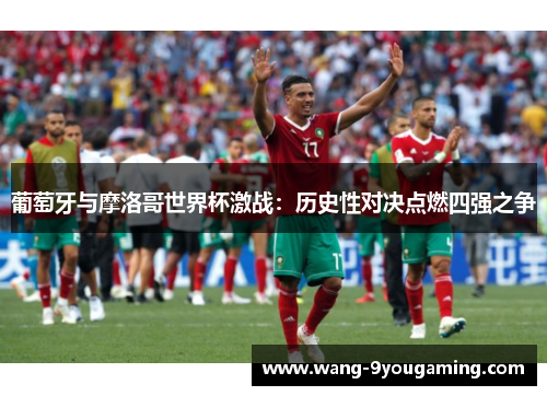 葡萄牙与摩洛哥世界杯激战:历史性对决点燃四强之争 葡萄牙与摩洛哥世界杯激战:历史性对决点燃四强之争