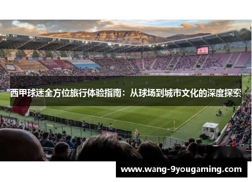 西甲球迷全方位旅行体验指南:从球场到城市文化的深度探索 西甲球迷全方位旅行体验指南:从球场到城市文化的深度探索