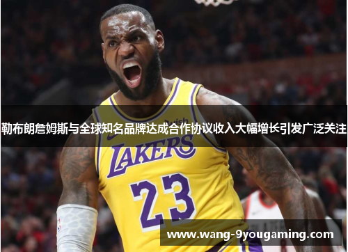 勒布朗詹姆斯与全球知名品牌达成合作协议收入大幅增长引发广泛关注