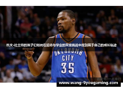 凯文·杜兰特的孩子们如何在运动与学业的双重挑战中找到属于自己的成长轨迹 凯文·杜兰特的孩子们如何在运动与学业的双重挑战中找到属于自己的成长轨迹