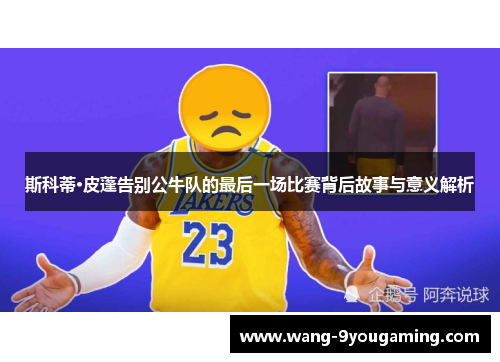 斯科蒂·皮蓬告别公牛队的最后一场比赛背后故事与意义解析 斯科蒂·皮蓬告别公牛队的最后一场比赛背后故事与意义解析