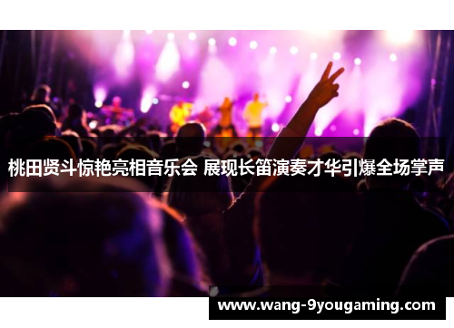 桃田贤斗惊艳亮相音乐会 展现长笛演奏才华引爆全场掌声