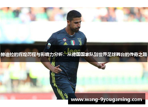 赫迪拉的辉煌历程与影响力分析:从德国国家队到世界足球舞台的传奇之路 赫迪拉的辉煌历程与影响力分析:从德国国家队到世界足球舞台的传奇之路