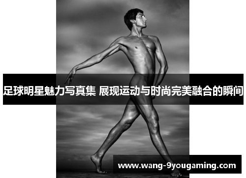 足球明星魅力写真集 展现运动与时尚完美融合的瞬间