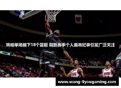 姚明单场摘下18个篮板 刷新赛季个人最高纪录引发广泛关注