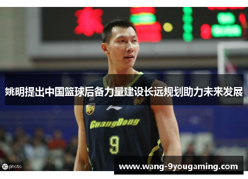 姚明提出中国篮球后备力量建设长远规划助力未来发展
