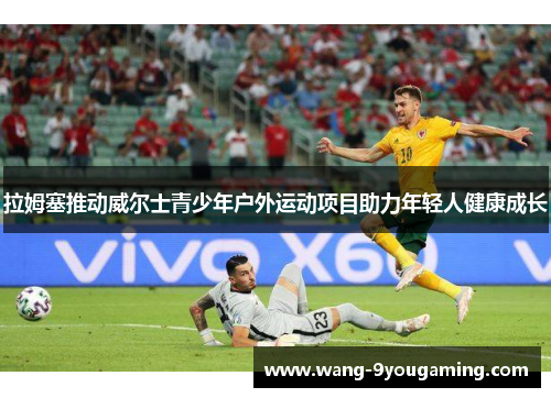 拉姆塞推动威尔士青少年户外运动项目助力年轻人健康成长 拉姆塞推动威尔士青少年户外运动项目助力年轻人健康成长