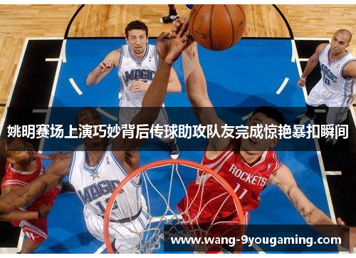 姚明赛场上演巧妙背后传球助攻队友完成惊艳暴扣瞬间 姚明赛场上演巧妙背后传球助攻队友完成惊艳暴扣瞬间