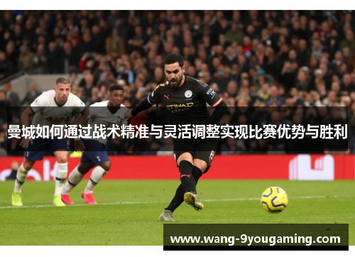 曼城如何通过战术精准与灵活调整实现比赛优势与胜利 曼城如何通过战术精准与灵活调整实现比赛优势与胜利