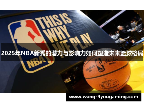 2025年NBA新秀的潜力与影响力如何塑造未来篮球格局 2025年NBA新秀的潜力与影响力如何塑造未来篮球格局