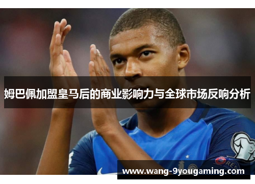 姆巴佩加盟皇马后的商业影响力与全球市场反响分析 姆巴佩加盟皇马后的商业影响力与全球市场反响分析