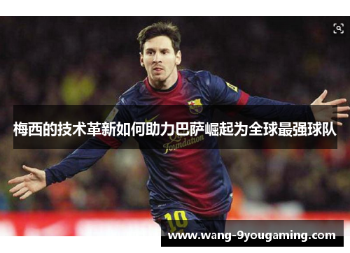 梅西的技术革新如何助力巴萨崛起为全球最强球队 梅西的技术革新如何助力巴萨崛起为全球最强球队