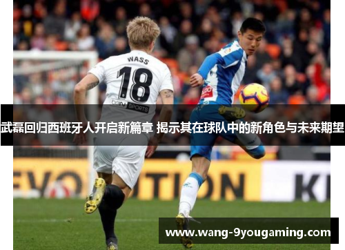 武磊回归西班牙人开启新篇章 揭示其在球队中的新角色与未来期望 武磊回归西班牙人开启新篇章 揭示其在球队中的新角色与未来期望