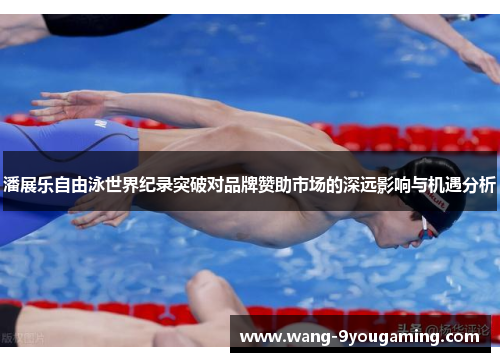 潘展乐自由泳世界纪录突破对品牌赞助市场的深远影响与机遇分析 潘展乐自由泳世界纪录突破对品牌赞助市场的深远影响与机遇分析
