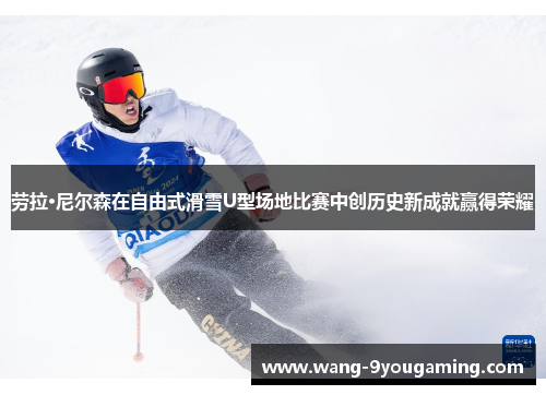 劳拉·尼尔森在自由式滑雪U型场地比赛中创历史新成就赢得荣耀 劳拉·尼尔森在自由式滑雪U型场地比赛中创历史新成就赢得荣耀
