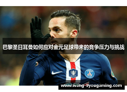 巴黎圣日耳曼如何应对金元足球带来的竞争压力与挑战