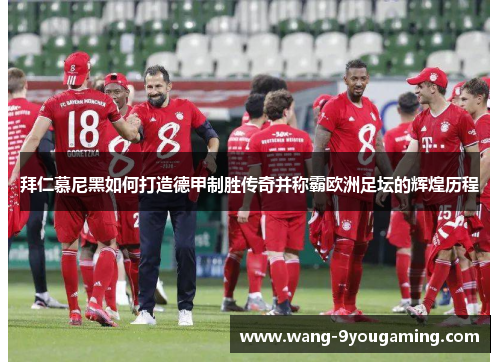 拜仁慕尼黑如何打造德甲制胜传奇并称霸欧洲足坛的辉煌历程