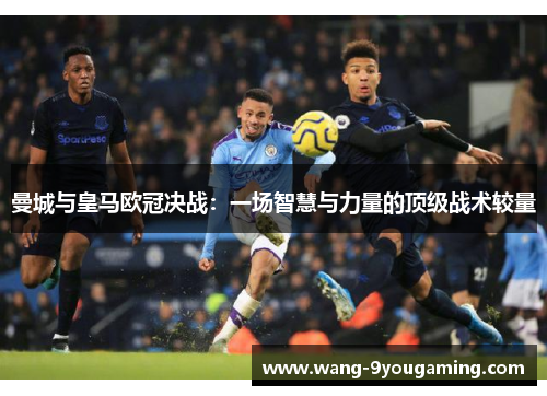 曼城与皇马欧冠决战:一场智慧与力量的顶级战术较量 曼城与皇马欧冠决战:一场智慧与力量的顶级战术较量