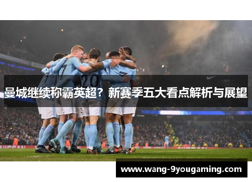 曼城继续称霸英超？新赛季五大看点解析与展望