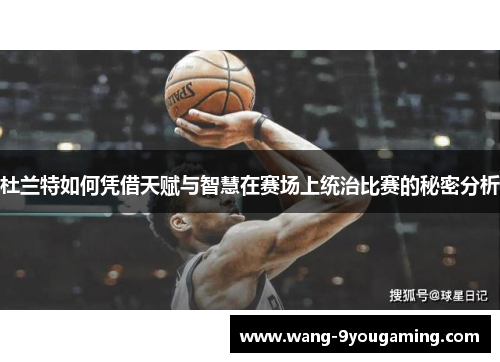 杜兰特如何凭借天赋与智慧在赛场上统治比赛的秘密分析 杜兰特如何凭借天赋与智慧在赛场上统治比赛的秘密分析